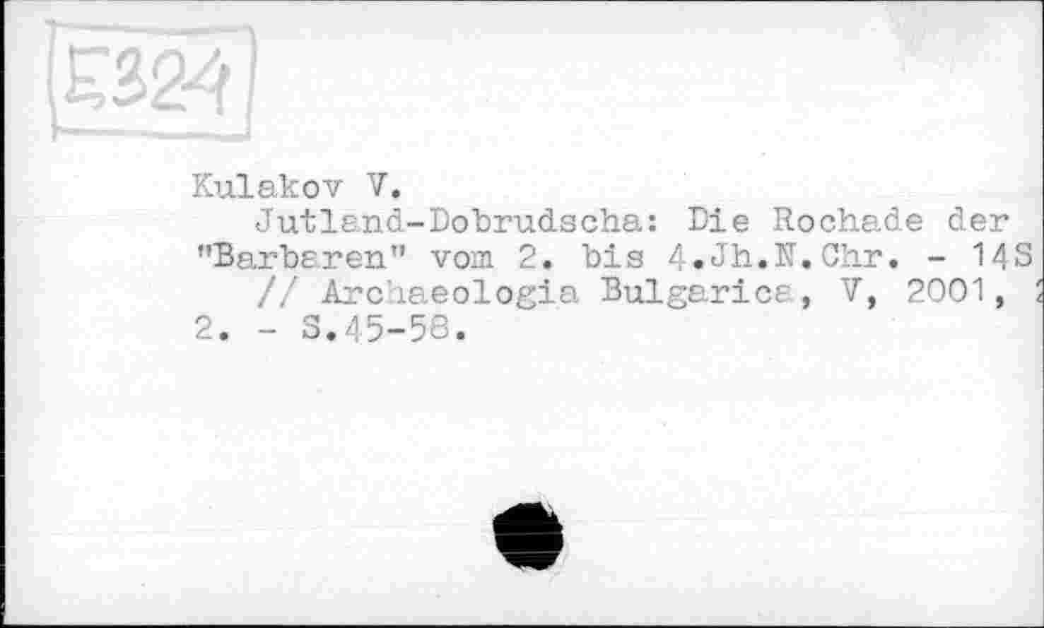 ﻿£324
Kulakov V.
Jutland-Dobrudscha: Die Rochade der ’’Barbaren" vom 2. bis 4. Jh.N. Ohr. - 14S
// Archaeologia Bulgarien, V, 2001,
2. - S.45-58.